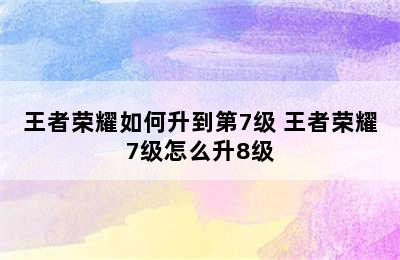 王者荣耀如何升到第7级 王者荣耀7级怎么升8级